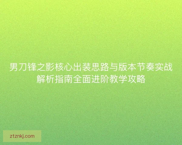 男刀锋之影核心出装思路与版本节奏实战解析指南全面进阶教学攻略