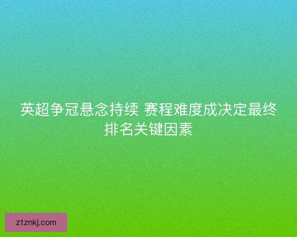 英超争冠悬念持续 赛程难度成决定最终排名关键因素