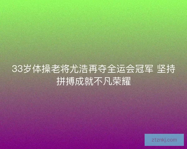 33岁体操老将尤浩再夺全运会冠军 坚持拼搏成就不凡荣耀