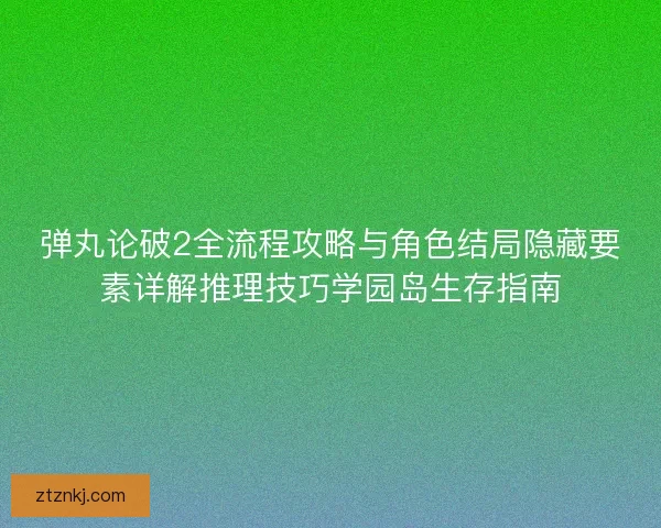 弹丸论破2全流程攻略与角色结局隐藏要素详解推理技巧学园岛生存指南
