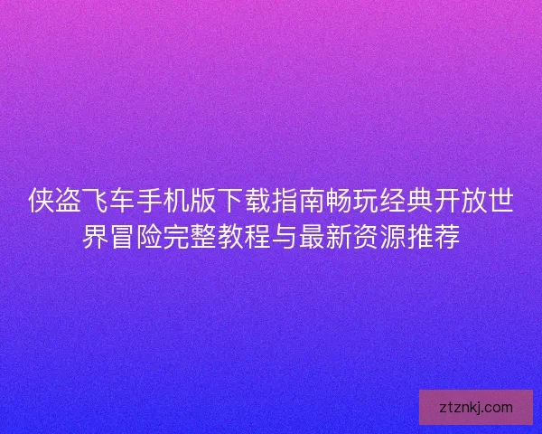 侠盗飞车手机版下载指南畅玩经典开放世界冒险完整教程与最新资源推荐