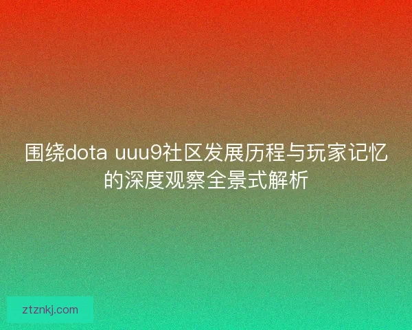 围绕dota uuu9社区发展历程与玩家记忆的深度观察全景式解析